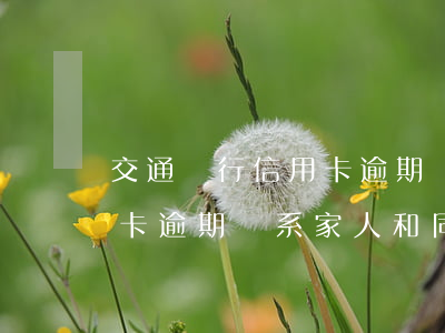交通銀行信用卡逾期聯系家人(交通銀行信用卡逾期聯系家人和同事)