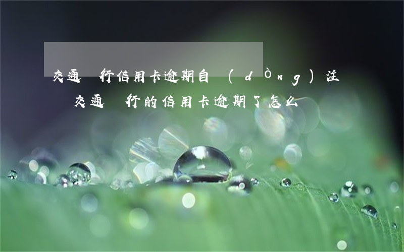交通銀行信用卡逾期自動(dòng)注銷嗎(交通銀行的信用卡逾期了怎么辦)
