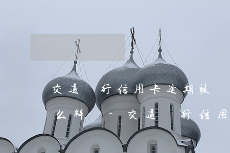 交通銀行信用卡逾期被凍結(jié)了怎么解凍-交通銀行信用卡逾期被凍結(jié)了怎么解凍呢
