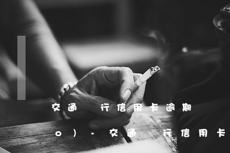 交通銀行信用卡逾期記錄怎么注銷(xiāo)-交通銀行信用卡逾期記錄怎么注銷(xiāo)掉