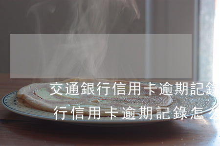 交通銀行信用卡逾期記錄怎么解除-交通銀行信用卡逾期記錄怎么解除不了