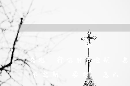 交通銀行信用卡逾期說要走訪 交通銀行信用卡逾期說要走訪怎么辦