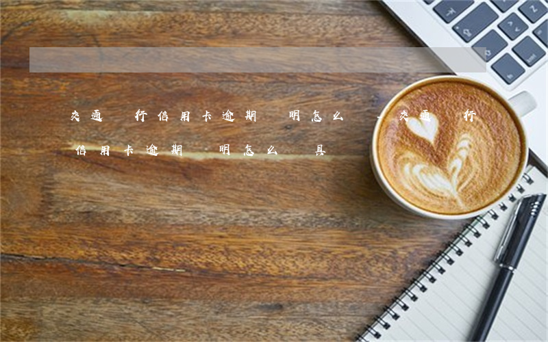 交通銀行信用卡逾期證明怎么開-交通銀行信用卡逾期證明怎么開具