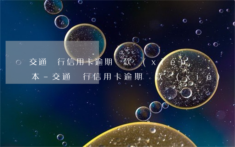 交通銀行信用卡逾期還款協(xié)議樣本-交通銀行信用卡逾期還款協(xié)議樣本怎么寫