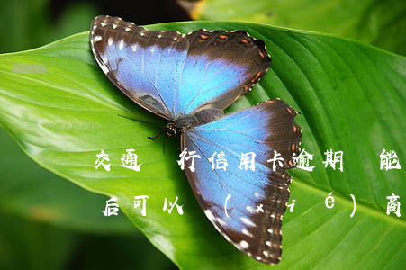 交通銀行信用卡逾期還能分期 交通銀行逾期后可以協(xié)商本金分期還款嗎