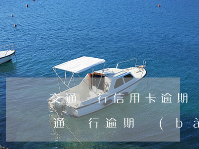交通銀行信用卡逾期銀行報(bào)案(交通銀行逾期報(bào)案是什么意思)