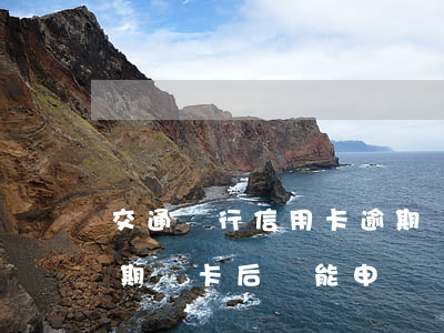 交通銀行信用卡逾期銷卡(交通銀行信用卡逾期銷卡后還能申請嗎)