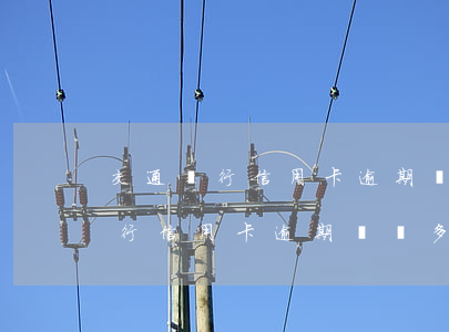 交通銀行信用卡逾期電話多久上門-交通銀行信用卡逾期電話多久上門催收
