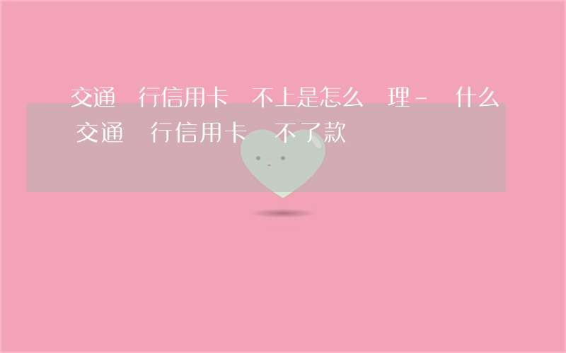 交通銀行信用卡還不上是怎么處理-為什么交通銀行信用卡還不了款?
