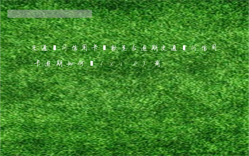 交通銀行信用卡還款是否逾期(交通銀行信用卡逾期如何協(xié)商)