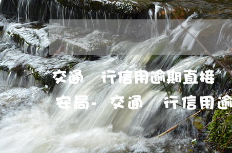 交通銀行信用逾期直接聯(lián)系公安局-交通銀行信用逾期直接聯(lián)系公安局嗎