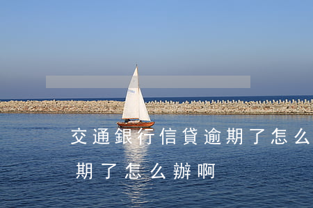 交通銀行信貸逾期了怎么辦 交通銀行信貸逾期了怎么辦啊
