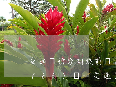 交通銀行分期提前還款免手續(xù)費(fèi)嗎-交通銀行分期提前還款免手續(xù)費(fèi)嗎