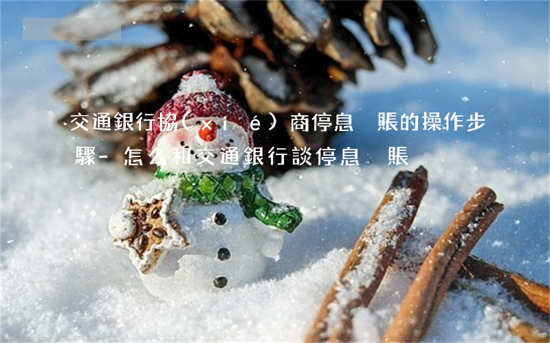 交通銀行協(xié)商停息掛賬的操作步驟-怎么和交通銀行談停息掛賬