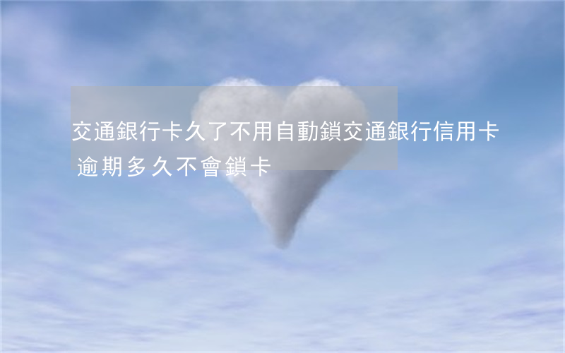交通銀行卡久了不用自動鎖（交通銀行信用卡逾期多久不會鎖卡）