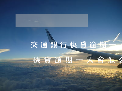 交通銀行快貸逾期一天會怎么樣-交通銀行快貸逾期一天會怎么樣啊