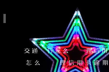 交通銀行怎么樣處理信用卡逾期-交通銀行怎么樣處理信用卡逾期的