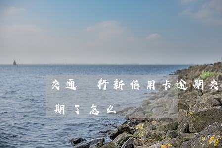 交通銀行新信用卡逾期(交通銀行的信用卡逾期了怎么辦)