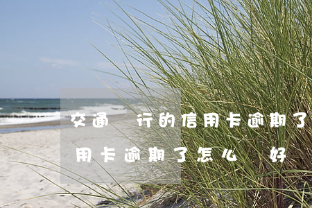 交通銀行的信用卡逾期了怎么辦（交通銀行信用卡逾期了怎么辦好）