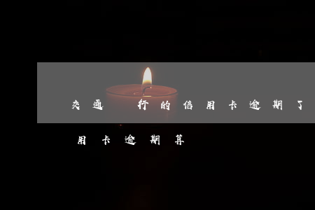 交通銀行的信用卡逾期了怎么辦（交通銀行信用卡逾期算詐騙嗎）