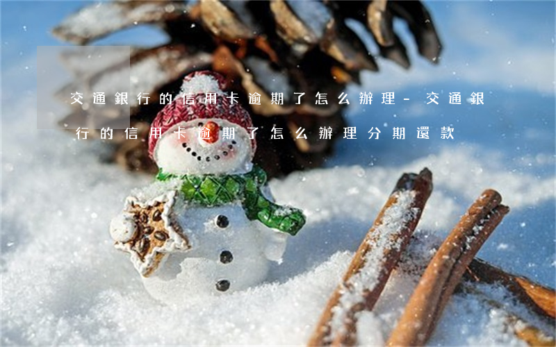 交通銀行的信用卡逾期了怎么辦理-交通銀行的信用卡逾期了怎么辦理分期還款