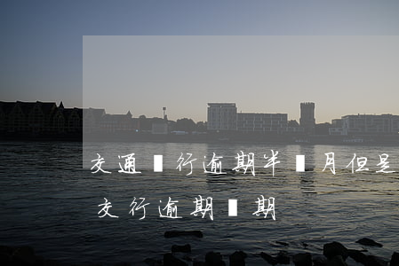 交通銀行逾期半個月但是第二期賬單也出了（交行逾期兩期）
