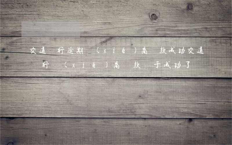 交通銀行逾期協(xié)商還款成功(交通銀行協(xié)商還款終于成功了)