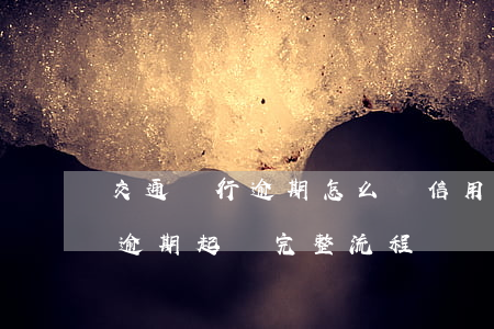 交通銀行逾期怎么辦信用卡(交通銀行信用卡逾期起訴完整流程)