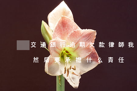 交通銀行逾期欠款律師(我在交通銀行逾期了 然后 要承擔什么責任)