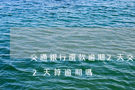 交通銀行還款逾期2天(交通銀行信用卡晚還2天算逾期嗎)