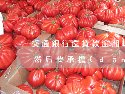 交通銀行還貸款逾期嗎(我在交通銀行逾期了 然后 要承擔(dān)什么責(zé)任)