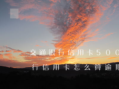 交通银行信用卡5000逾期罚息是多少?（交行信用卡怎么算逾期）