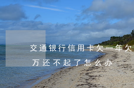 交通银行信用卡欠一年(欠交通银行信用卡1万还不起了怎么办)