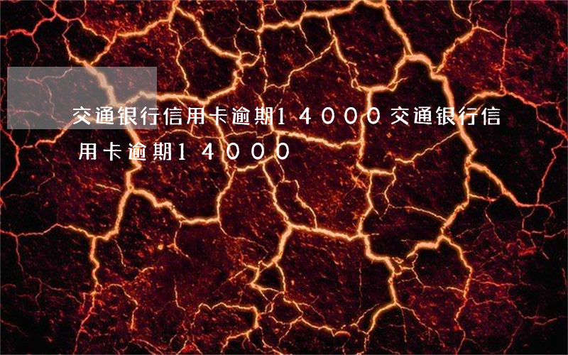 交通银行信用卡逾期14000(交通银行信用卡逾期14000)