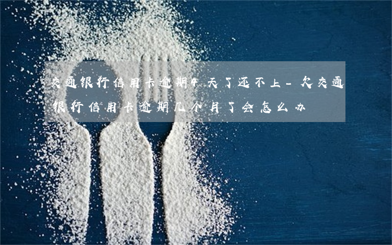 交通银行信用卡逾期4天了还不上-欠交通银行信用卡逾期几个月了会怎么办