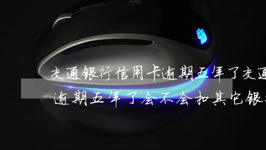 交通银行信用卡逾期五年了(交通银行信用卡逾期五年了会不会扣其它银行的钱)