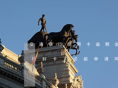 交通银行信用卡逾期会被封卡吗-被交通银行封卡了还能申请吗
