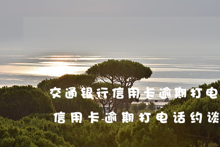 交通银行信用卡逾期打电话约谈-交通银行信用卡逾期打电话约谈有用吗