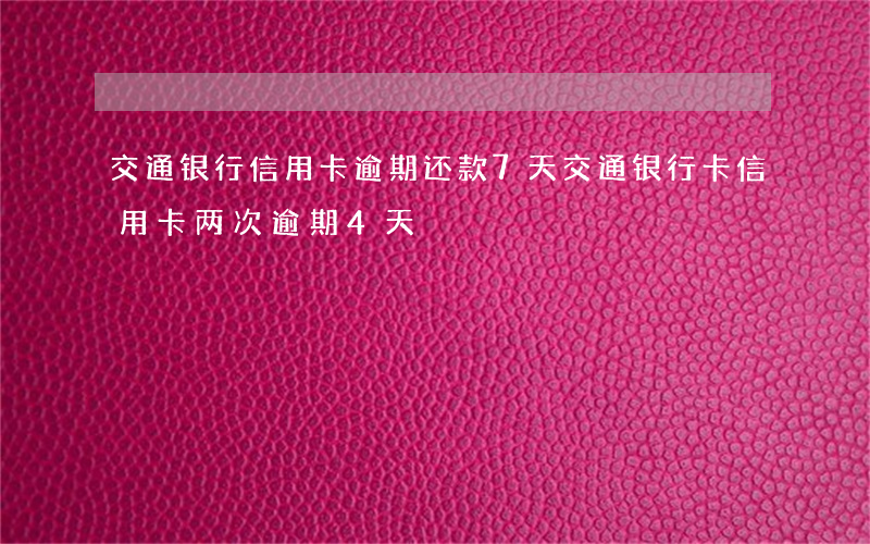 交通银行信用卡逾期还款7天(交通银行卡信用卡两次逾期4天)