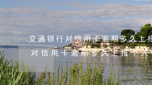 交通银行对信用卡逾期多久上报-交通银行对信用卡逾期多久上报个人征信