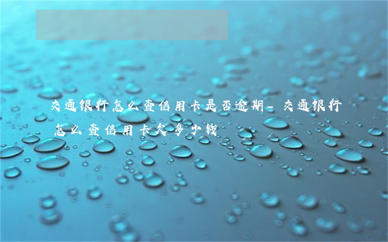 交通银行怎么查信用卡是否逾期-交通银行怎么查信用卡欠多少钱