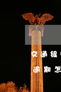 交通银行的信用卡逾期了怎么办（车祸信用卡逾期怎么办）