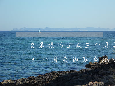 交通银行逾期三个月要起诉-交通银行逾期3个月,会通知当地公安局吗