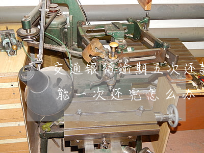交通银行逾期五次还款(交通银行逾期2年,不能一次还完怎么办)