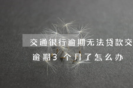 交通银行逾期无法贷款(交通银行欠款5万多,逾期3个月了怎么办)