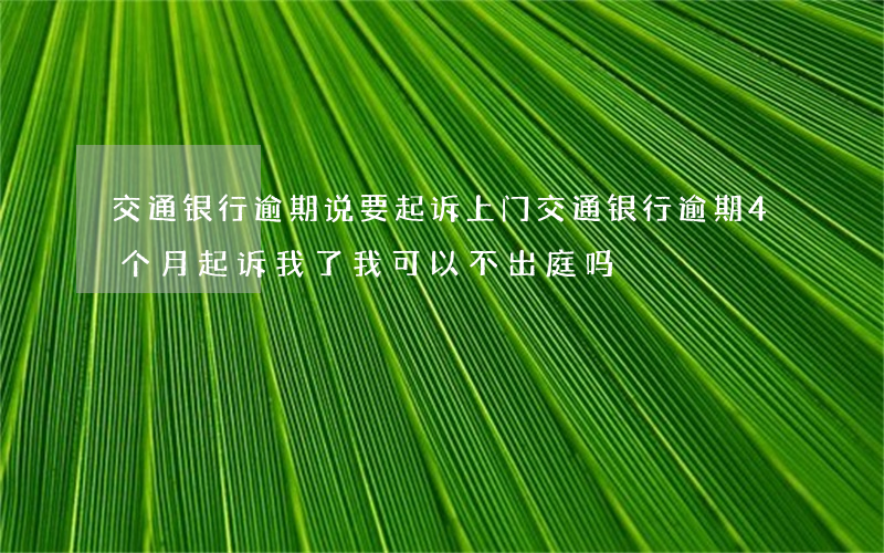 交通银行逾期说要起诉上门(交通银行逾期4个月起诉我了,我可以不出庭吗)