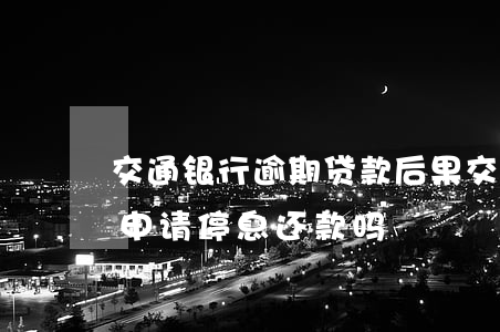 交通银行逾期贷款后果(交通银行逾期了可以申请停息还款吗)