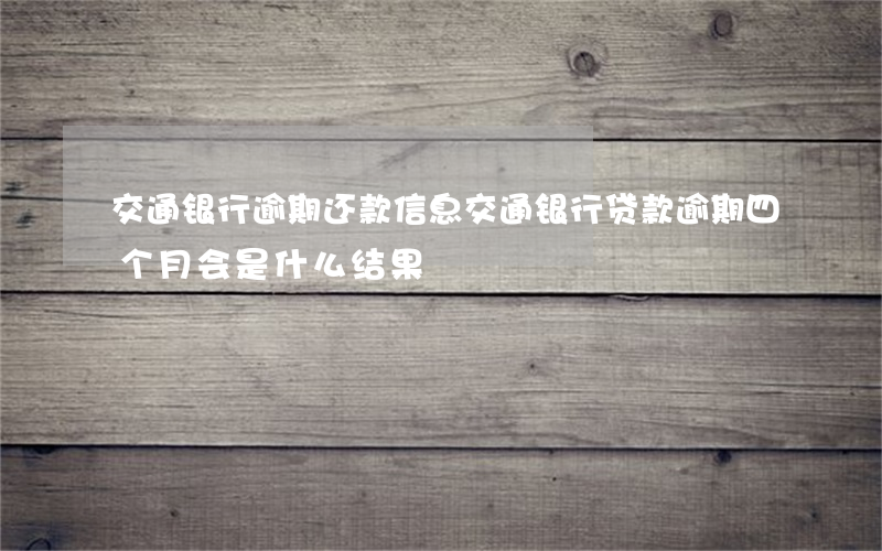 交通银行逾期还款信息(交通银行贷款逾期四个月会是什么结果)