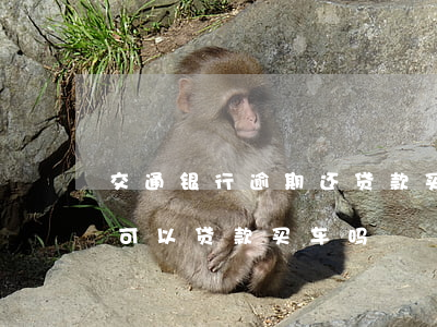 交通银行逾期还贷款买车(信用卡逾期已还清可以贷款买车吗)