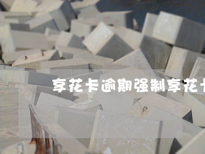享花卡逾期强制 享花卡逾期多久上征信
